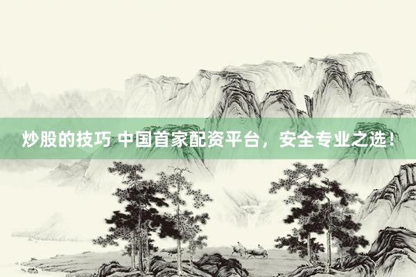 炒股的技巧 中國(guó)首家配資平臺(tái)，安全專業(yè)之選！