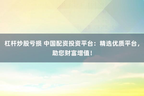 杠桿炒股虧損 中國配資投資平臺：精選優(yōu)質平臺，助您財富增值！