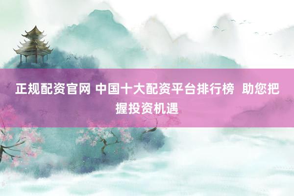 正規(guī)配資官網(wǎng) 中國十大配資平臺(tái)排行榜  助您把握投資機(jī)遇