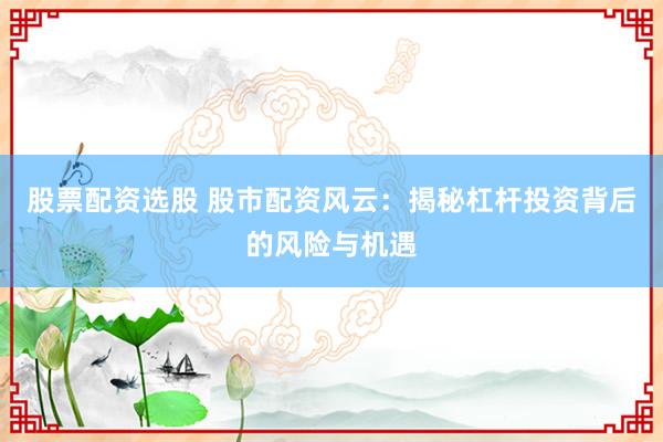 股票配資選股 股市配資風(fēng)云：揭秘杠桿投資背后的風(fēng)險與機(jī)遇