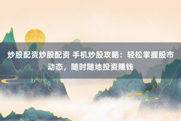 炒股配資炒股配資 手機炒股攻略：輕松掌握股市動態(tài)，隨時隨地投資賺錢