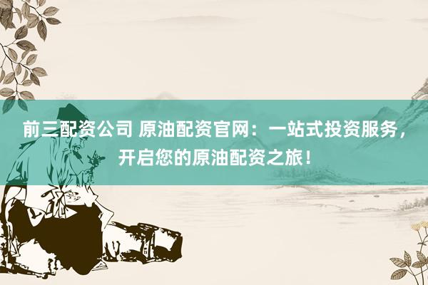 前三配資公司 原油配資官網(wǎng)：一站式投資服務(wù)，開啟您的原油配資之旅！