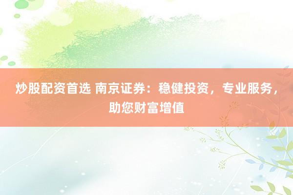 炒股配資首選 南京證券：穩(wěn)健投資，專業(yè)服務(wù)，助您財(cái)富增值