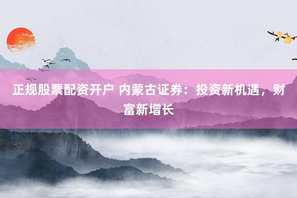 正規(guī)股票配資開戶 內(nèi)蒙古證券：投資新機遇，財富新增長