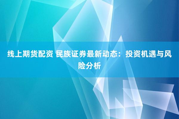 線上期貨配資 民族證券最新動態(tài)：投資機(jī)遇與風(fēng)險(xiǎn)分析