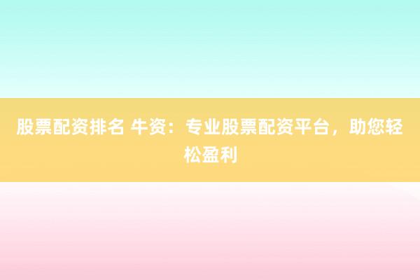 股票配資排名 牛資：專業(yè)股票配資平臺，助您輕松盈利
