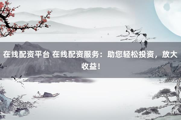 在線配資平臺(tái) 在線配資服務(wù)：助您輕松投資，放大收益！