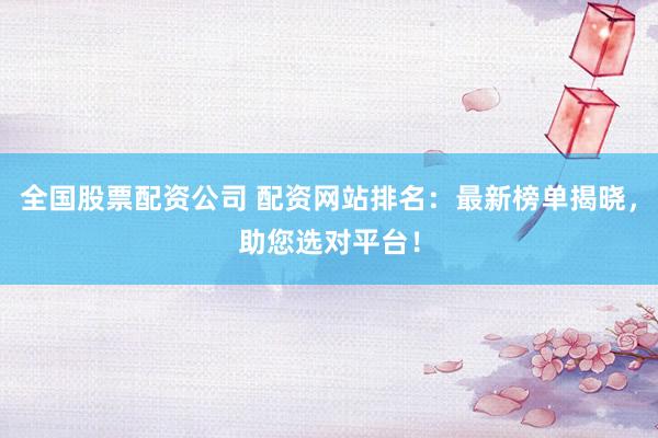 全國股票配資公司 配資網(wǎng)站排名：最新榜單揭曉，助您選對平臺！