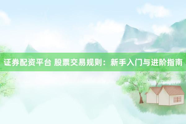 證券配資平臺(tái) 股票交易規(guī)則：新手入門與進(jìn)階指南