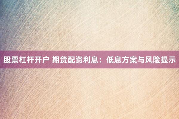 股票杠桿開戶 期貨配資利息：低息方案與風(fēng)險(xiǎn)提示