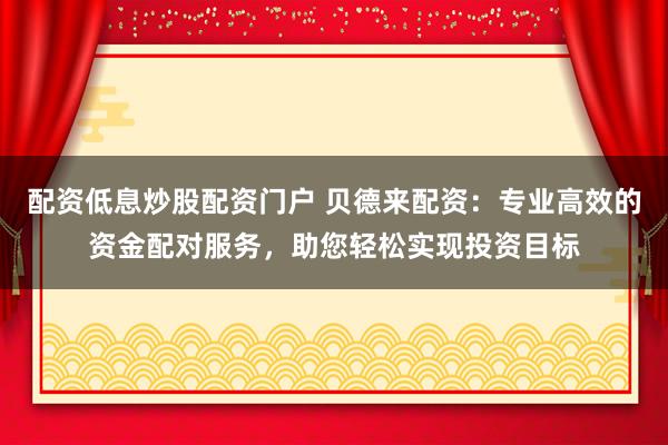 配資低息炒股配資門戶 貝德來配資：專業(yè)高效的資金配對(duì)服務(wù)，助您輕松實(shí)現(xiàn)投資目標(biāo)