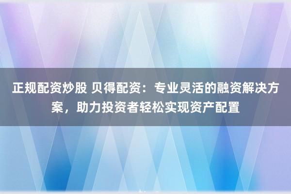 正規(guī)配資炒股 貝得配資：專業(yè)靈活的融資解決方案，助力投資者輕松實現(xiàn)資產(chǎn)配置