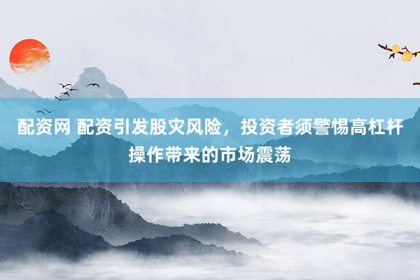 配資網(wǎng) 配資引發(fā)股災(zāi)風(fēng)險，投資者須警惕高杠桿操作帶來的市場震蕩