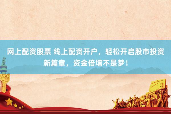 網(wǎng)上配資股票 線上配資開戶，輕松開啟股市投資新篇章，資金倍增不是夢(mèng)！