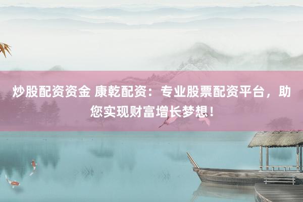 炒股配資資金 康乾配資：專業(yè)股票配資平臺，助您實現(xiàn)財富增長夢想！