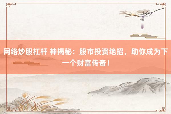網(wǎng)絡(luò)炒股杠桿 神揭秘：股市投資絕招，助你成為下一個財富傳奇！