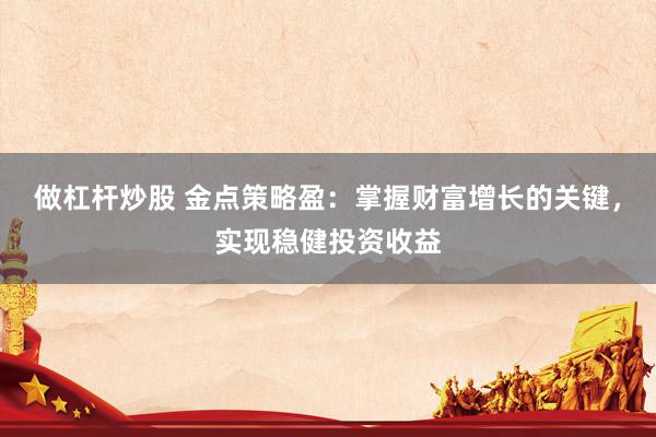 做杠桿炒股 金點策略盈：掌握財富增長的關鍵，實現(xiàn)穩(wěn)健投資收益