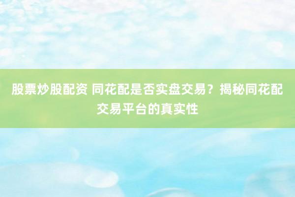 股票炒股配資 同花配是否實(shí)盤(pán)交易？揭秘同花配交易平臺(tái)的真實(shí)性