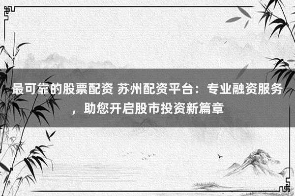 最可靠的股票配資 蘇州配資平臺：專業(yè)融資服務(wù)，助您開啟股市投資新篇章