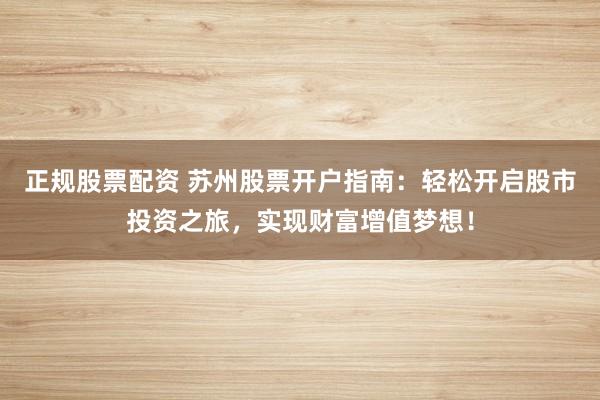 正規(guī)股票配資 蘇州股票開戶指南：輕松開啟股市投資之旅，實(shí)現(xiàn)財富增值夢想！