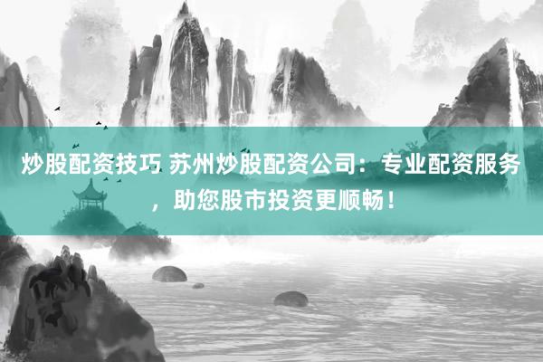 炒股配資技巧 蘇州炒股配資公司：專業(yè)配資服務(wù)，助您股市投資更順暢！