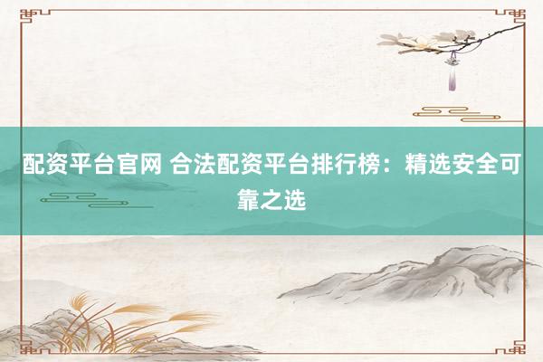 配資平臺官網(wǎng) 合法配資平臺排行榜：精選安全可靠之選