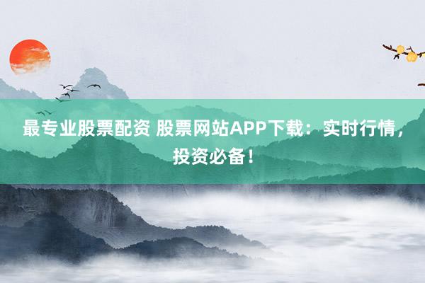 最專業(yè)股票配資 股票網(wǎng)站APP下載：實(shí)時(shí)行情，投資必備！