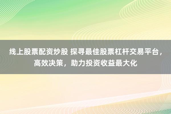 線上股票配資炒股 探尋最佳股票杠桿交易平臺，高效決策，助力投資收益最大化