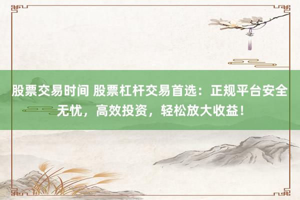 股票交易時(shí)間 股票杠桿交易首選：正規(guī)平臺(tái)安全無(wú)憂，高效投資，輕松放大收益！