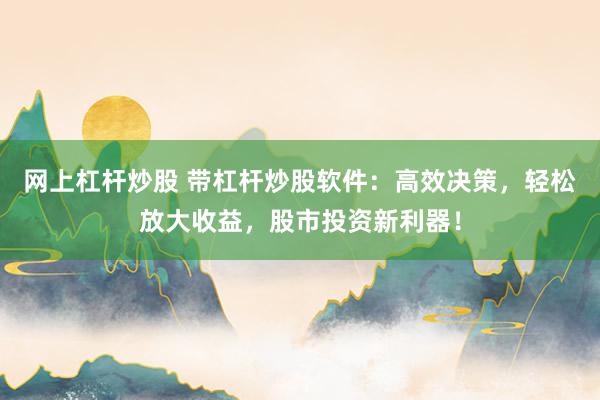 網(wǎng)上杠桿炒股 帶杠桿炒股軟件：高效決策，輕松放大收益，股市投資新利器！