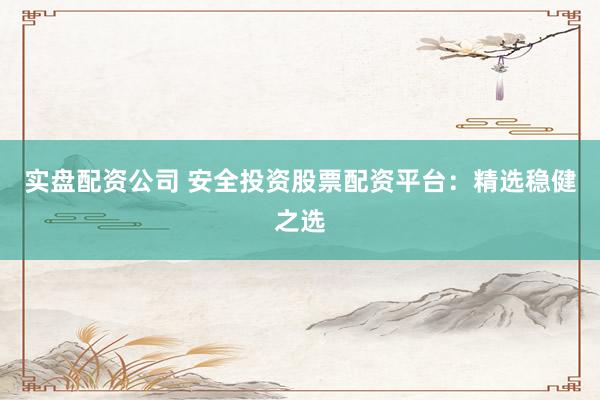 實(shí)盤(pán)配資公司 安全投資股票配資平臺(tái)：精選穩(wěn)健之選