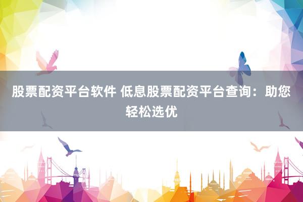 股票配資平臺(tái)軟件 低息股票配資平臺(tái)查詢：助您輕松選優(yōu)