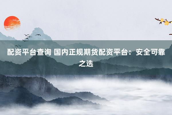 配資平臺(tái)查詢(xún) 國(guó)內(nèi)正規(guī)期貨配資平臺(tái)：安全可靠之選
