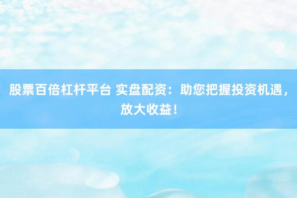 股票百倍杠桿平臺(tái) 實(shí)盤配資：助您把握投資機(jī)遇，放大收益！