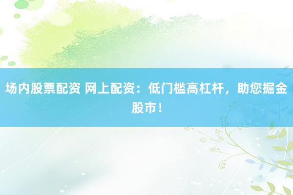 場內(nèi)股票配資 網(wǎng)上配資：低門檻高杠桿，助您掘金股市！
