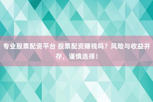 專業(yè)股票配資平臺 股票配資賺錢嗎？風(fēng)險與收益并存，謹(jǐn)慎選擇！