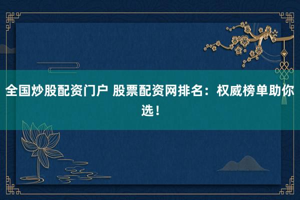 全國炒股配資門戶 股票配資網(wǎng)排名：權(quán)威榜單助你選！
