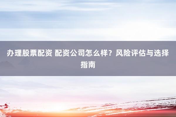 辦理股票配資 配資公司怎么樣？風(fēng)險(xiǎn)評(píng)估與選擇指南