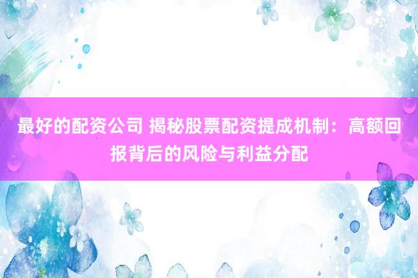 最好的配資公司 揭秘股票配資提成機(jī)制：高額回報(bào)背后的風(fēng)險(xiǎn)與利益分配
