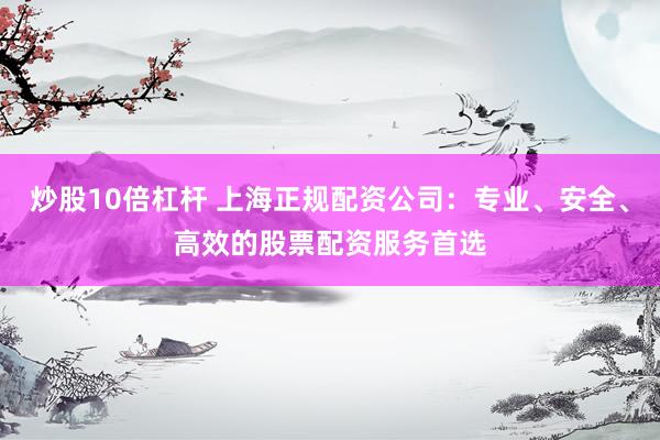 炒股10倍杠桿 上海正規(guī)配資公司：專業(yè)、安全、高效的股票配資服務(wù)首選