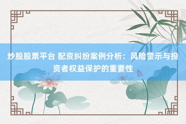 炒股股票平臺(tái) 配資糾紛案例分析：風(fēng)險(xiǎn)警示與投資者權(quán)益保護(hù)的重要性