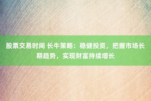 股票交易時(shí)間 長(zhǎng)牛策略：穩(wěn)健投資，把握市場(chǎng)長(zhǎng)期趨勢(shì)，實(shí)現(xiàn)財(cái)富持續(xù)增長(zhǎng)