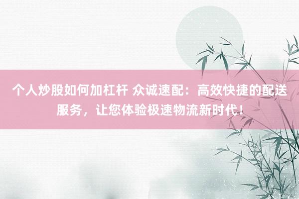個人炒股如何加杠桿 眾誠速配：高效快捷的配送服務，讓您體驗極速物流新時代！