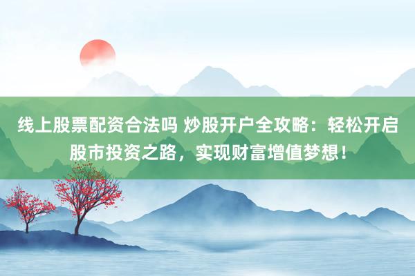 線上股票配資合法嗎 炒股開戶全攻略：輕松開啟股市投資之路，實(shí)現(xiàn)財(cái)富增值夢(mèng)想！