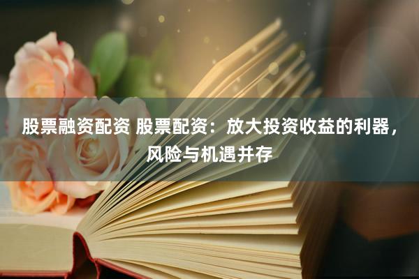 股票融資配資 股票配資：放大投資收益的利器，風(fēng)險(xiǎn)與機(jī)遇并存