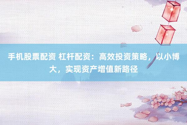 手機股票配資 杠桿配資：高效投資策略，以小博大，實現(xiàn)資產(chǎn)增值新路徑