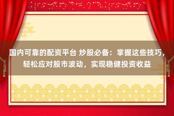國內(nèi)可靠的配資平臺 炒股必備：掌握這些技巧，輕松應對股市波動，實現(xiàn)穩(wěn)健投資收益