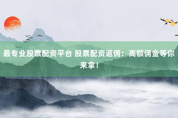 最專業(yè)股票配資平臺 股票配資返傭：高額傭金等你來拿！