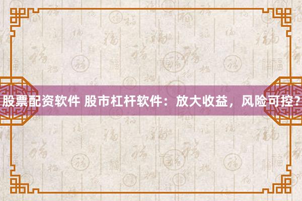 股票配資軟件 股市杠桿軟件：放大收益，風險可控？