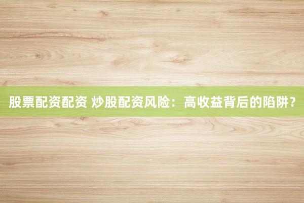 股票配資配資 炒股配資風(fēng)險(xiǎn)：高收益背后的陷阱？